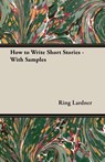 How to Write Short Stories - With Samples - Ring Jr. Lardner - 9781473303362