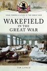 Wakefield in the Great War - Timothy Lynch - 9781473847422