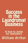 Success in the Laundromat Business: A how-to guide for beginners - William Arthur - 9781475073515