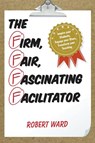 The Firm, Fair, Fascinating Facilitator - Robert Ward - 9781475822847