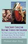 Four Short Christian Bedtime Stories for Children: The Three Lumps of Clay, The Song of the Temple Stones, The Sweet Smell of Incense, and My Christian Teddy - Robert Alan King - 9781476197470