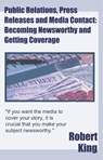 Public Relations, Press Releases and Media Contact: Becoming Newsworthy and Getting Coverage - Robert Alan King - 9781476229430
