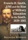Francis H. Smith, VMI and the Rise of Military Education in the South, 1839-1861 - Bradford Wineman - 9781476699226