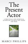 The Present Actor: A Practical and Spiritual Guideline to Help You Enjoy the Ride - Marci Phillips - 9781477624791