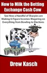 How to Milk the Betting Exchange Cash Cow: See how a handful of sharpies are making 6-figure incomes wagering on everything from bowling to elections - Drew Kasch - 9781478101925