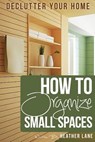 How to Organize Small Spaces: Decluttering Tips and Organization Ideas for Your Home - Heather Lane - 9781478174356