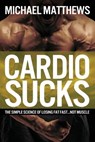 Cardio Sucks: The Simple Science of Losing Fat Fast...Not Muscle - Michael Matthews - 9781478298199
