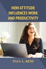 How Attitude Influences Work and Productivity - Paul L. Reid - 9781480986039