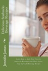 Delicious Starbucks Beverage Recipes: Learn How to Make Your Favorite Starbucks Beverages with These Fast & Easy Starbucks Beverage Recipes - Jennifer James - 9781481957298