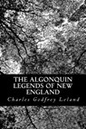 The Algonquin Legends of New England: Myths and Folk Lore of the Micmac, Passamaquoddy, and Penobscot Tribes - Charles Godfrey Leland - 9781483997315