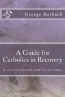 A Guide for Catholics in Recovery: Seven Sacraments and Twelve Steps - George Burbach - 9781484821992