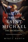 The Life and Prayers of Saint Michael the Archangel - NORTH,  Wyatt - 9781484929490