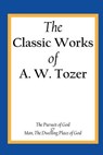 The Classic Works of A. W. Tozer: The Pursuit of God & Man - The Dwelling Place of God - A. W. Tozer - 9781490537757