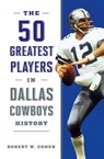 The 50 Greatest Players in Dallas Cowboys History - Robert W. Cohen - 9781493042739