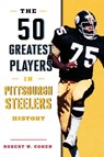 The 50 Greatest Players in Pittsburgh Steelers History - Robert W. Cohen - 9781493071166
