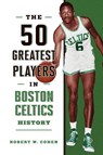 The 50 Greatest Players in Boston Celtics History - Robert W. Cohen - 9781493076932