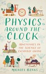 Physics Around the Clock: Adventures in the Science of Everyday Living - Michael Banks - 9781493094363