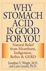 Why Stomach Acid Is Good for You: Natural Relief from Heartburn, Indigestion, Reflux and GERD - Jonathan V. Wright - 9781493098934