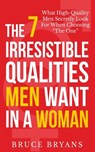 The 7 Irresistible Qualities Men Want In A Woman - Bruce Bryans - 9781494286804