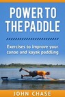 Power to the Paddle: : Exercises to Improve your Canoe and Kayak Paddling - John Chase - 9781494803193