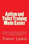 Autism and Toilet Training Made Easier: Professional, Realistic, and Positive Advice for Parents with a Child with Autism, or another Developmental or - Trevor Hugh Lewis - 9781494843496