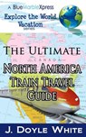 The Ultimate North America Train Travel Guide - J. Doyle White - 9781496034083