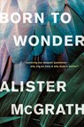 Born to Wonder: Exploring Our Deepest Questions--Why Are We Here and Why Does It Matter? - Alister McGrath - 9781496436207
