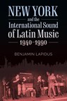 New York and the International Sound of Latin Music, 1940-1990 - Benjamin Lapidus - 9781496831293