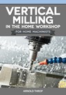 Vertical Milling in the Home Workshop for Home Machinists - Arnold Throp - 9781497105249