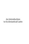 An Introduction to Ecclesiastical Latin - Brother Hermenegild Tosf - 9781497375512