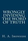 Wrongly Dividing The Word of Truth - H. a. Ironside - 9781497561298