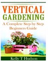 Vertical Gardening: A Complete Step By Step Guide for Beginners - Kelly T. Hudson - 9781497564398