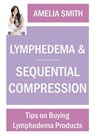 Lymphedema and Sequential Compression: Tips on Buying Lymphedema Products - Amelia Smith - 9781497727915