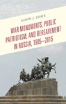 War Monuments, Public Patriotism, and Bereavement in Russia, 1905-2015 - Aaron J. Cohen - 9781498577472