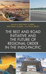 The Belt and Road Initiative and the Future of Regional Order in the Indo-Pacific - Michael Clarke ; Matthew Sussex ; Nick Bisley - 9781498582773