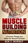 Muscle Building Nutrition: 5 Proven Things you NEED for Muscle Growth - Ken J. Murray - 9781499312867