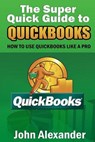 The Super Quick Guide to Quickbooks: How to Use Quickbooks Like a Pro - John Alexander - 9781499356526
