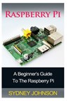 Raspberry Pi: A Beginner's Guide To The Raspberry Pi - Sydney Johnson - 9781500216078