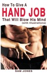 How to Give a Hand Job That Will Blow His Mind (with Illustrations) - Sam Jones - 9781500272241