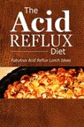 The Acid Reflux Diet - Acid Reflux Lunches: Quick and Creative Lunch Ideas for Acid Reflux (GERD DIET) - The Acid Reflux Diet - 9781500305222