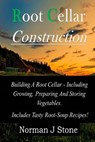 Root Cellar Construction: Building A Root Cellar - Including Growing Preparing And Storing Vegetables. Includes Tasty Root-Soup Recipes! - Norman J. Stone - 9781500339777