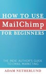 How to Use MailChimp for Beginners: The Indie Author's Guide to Email Marketing - Adam Netherlund - 9781500379209