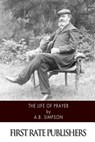 The Life of Prayer - A. B. Simpson - 9781500546564