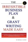 The Irresistible Business Plan and Grant Writing Made Easy: The Ultimate Guide to Constructing Business Plans & Grant Writing Guaranteed to Attract In - Michael J. Clinton - 9781500581350