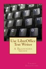 Use LibreOffice Text Writer: A Beginners Guide - Thomas Ecclestone - 9781500781200