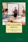 USE LibreOffice Impress: The Beginners Guide - Thomas Ecclestone - 9781500851170