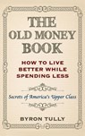 The Old Money Book: How To Live Better While Spending Less: Secrets of America's Upper Class - Byron Tully - 9781500883638