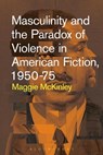 Masculinity and the Paradox of Violence in American Fiction, 1950-75 - MAGGIE (HARPER COLLEGE,  USA) McKinley - 9781501326479