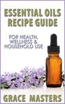 Essential Oils Recipe Guide For Health, Wellness & Household Use - Grace Masters - 9781502200891