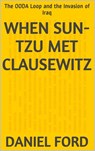 When Sun-tzu Met Clausewitz: the OODA Loop and the Invasion of Iraq - Daniel Ford - 9781502250490